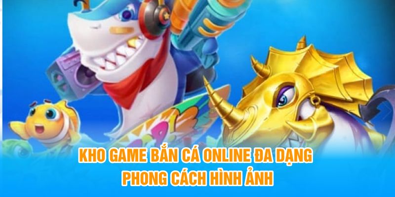 Kho game bắn cá online đa dạng phong cách hình ảnh